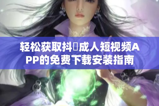 轻松获取抖抈成人短视频APP的免费下载安装指南