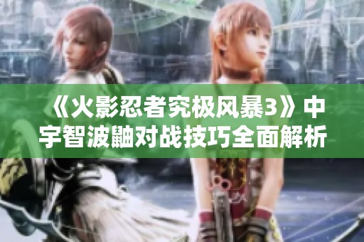 《火影忍者究极风暴3》中宇智波鼬对战技巧全面解析与攻略分享