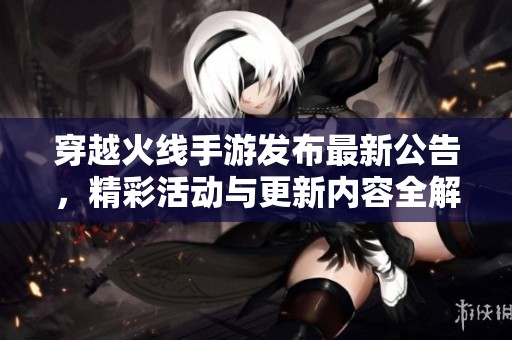 穿越火线手游发布最新公告，精彩活动与更新内容全解析