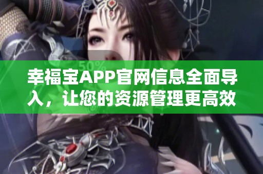 幸福宝APP官网信息全面导入，让您的资源管理更高效