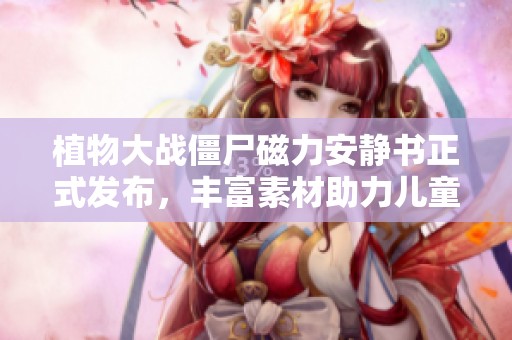 植物大战僵尸磁力安静书正式发布，丰富素材助力儿童成长！