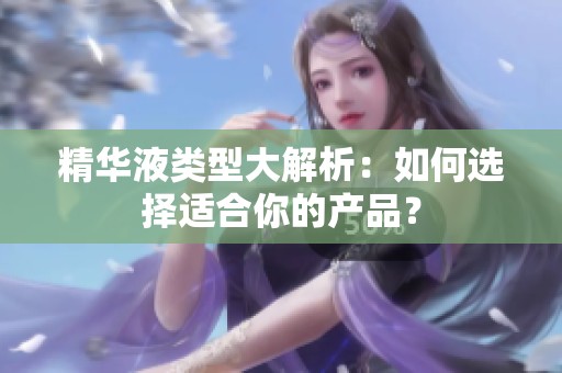 精华液类型大解析：如何选择适合你的产品？