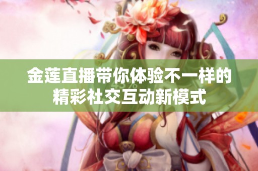 金莲直播带你体验不一样的精彩社交互动新模式
