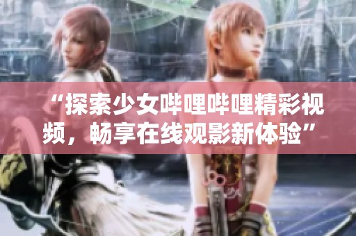 “探索少女哔哩哔哩精彩视频，畅享在线观影新体验”