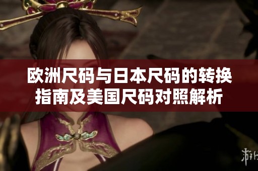 欧洲尺码与日本尺码的转换指南及美国尺码对照解析