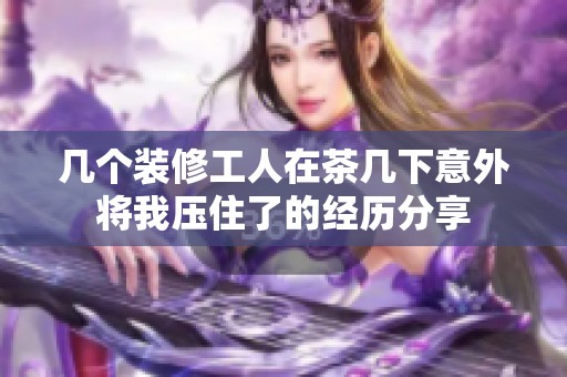 几个装修工人在茶几下意外将我压住了的经历分享