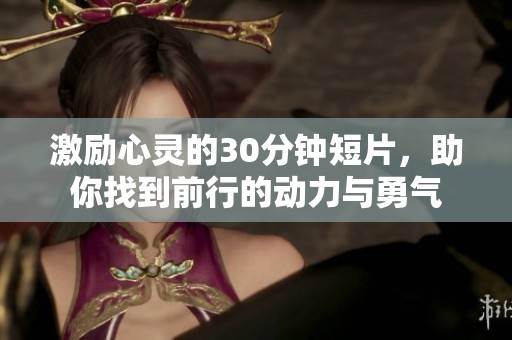 激励心灵的30分钟短片，助你找到前行的动力与勇气