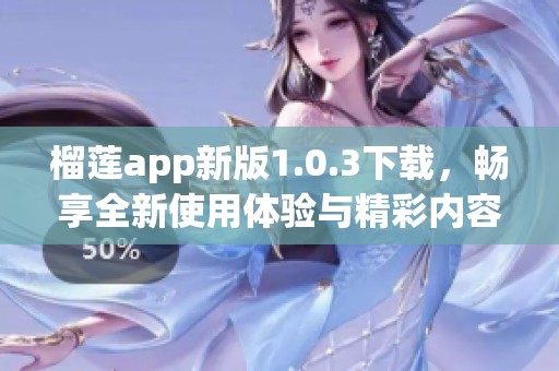 榴莲app新版1.0.3下载，畅享全新使用体验与精彩内容