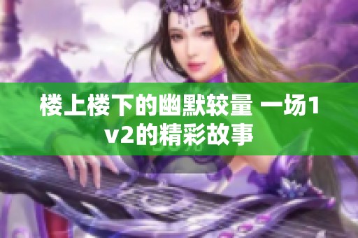 楼上楼下的幽默较量 一场1v2的精彩故事