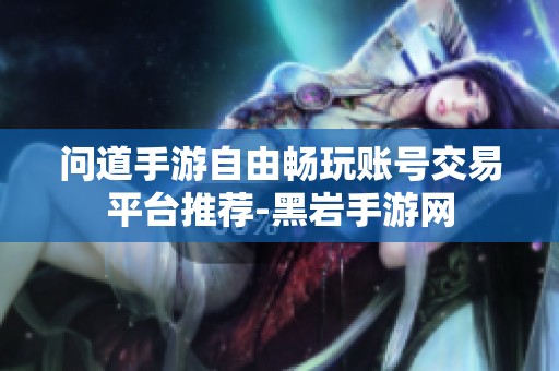 问道手游自由畅玩账号交易平台推荐-黑岩手游网