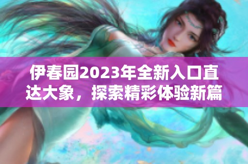 伊春园2023年全新入口直达大象，探索精彩体验新篇章