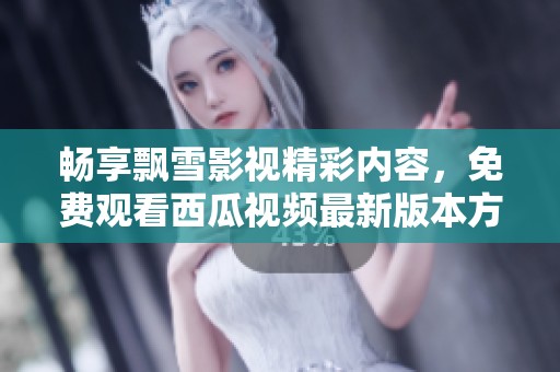 畅享飘雪影视精彩内容，免费观看西瓜视频最新版本方法