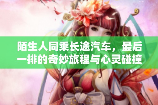 陌生人同乘长途汽车，最后一排的奇妙旅程与心灵碰撞