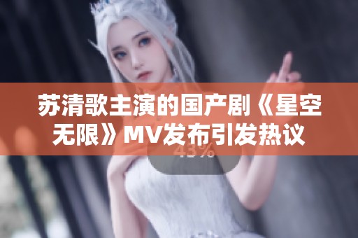苏清歌主演的国产剧《星空无限》MV发布引发热议