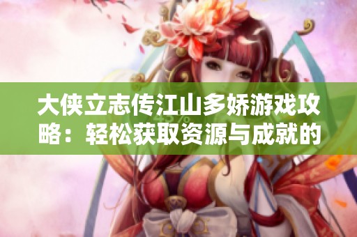 大侠立志传江山多娇游戏攻略：轻松获取资源与成就的秘笈分享