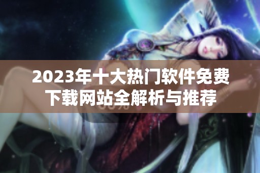 2023年十大热门软件免费下载网站全解析与推荐