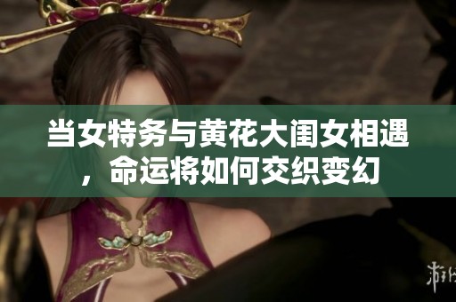 当女特务与黄花大闺女相遇，命运将如何交织变幻
