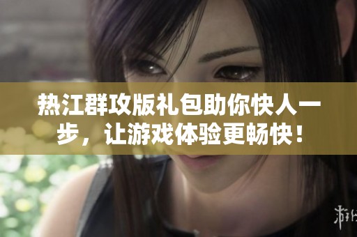 热江群攻版礼包助你快人一步，让游戏体验更畅快！