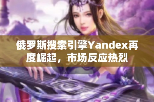 俄罗斯搜索引擎Yandex再度崛起，市场反应热烈