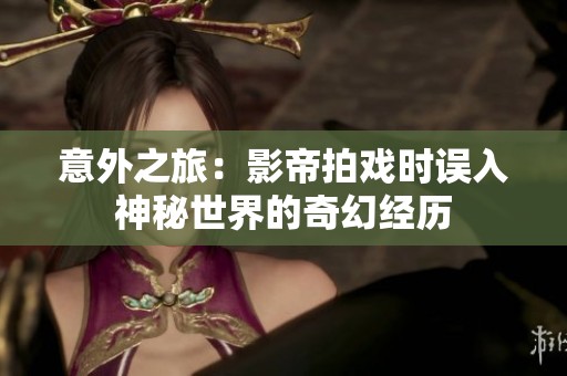 意外之旅：影帝拍戏时误入神秘世界的奇幻经历