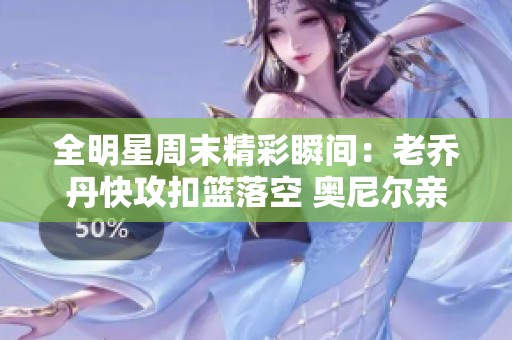 全明星周末精彩瞬间：老乔丹快攻扣篮落空 奥尼尔亲密互动麦迪