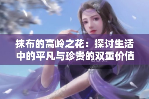 抹布的高岭之花：探讨生活中的平凡与珍贵的双重价值