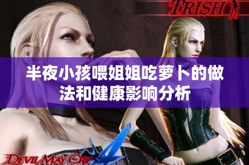 半夜小孩喂姐姐吃萝卜的做法和健康影响分析