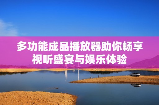 多功能成品播放器助你畅享视听盛宴与娱乐体验