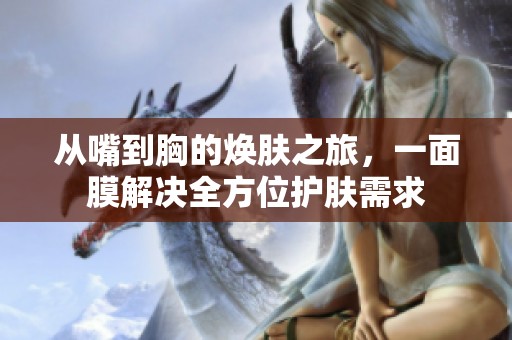 从嘴到胸的焕肤之旅，一面膜解决全方位护肤需求