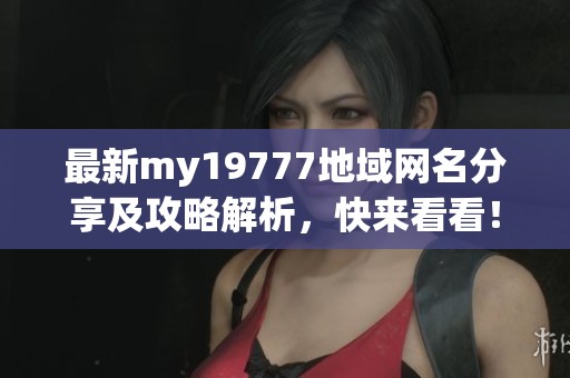 最新my19777地域网名分享及攻略解析，快来看看！