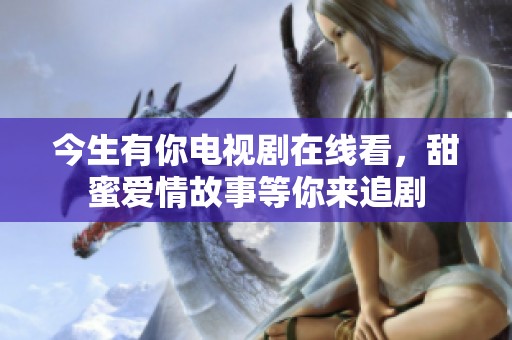 今生有你电视剧在线看，甜蜜爱情故事等你来追剧