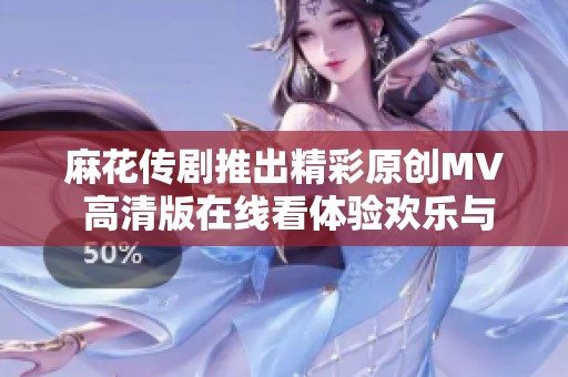 麻花传剧推出精彩原创MV 高清版在线看体验欢乐与创意