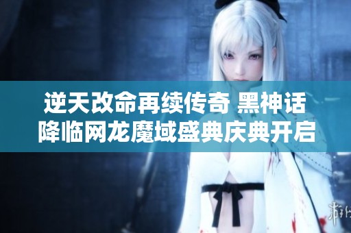 逆天改命再续传奇 黑神话降临网龙魔域盛典庆典开启
