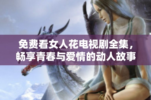 免费看女人花电视剧全集，畅享青春与爱情的动人故事
