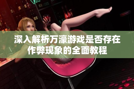 深入解析万濠游戏是否存在作弊现象的全面教程