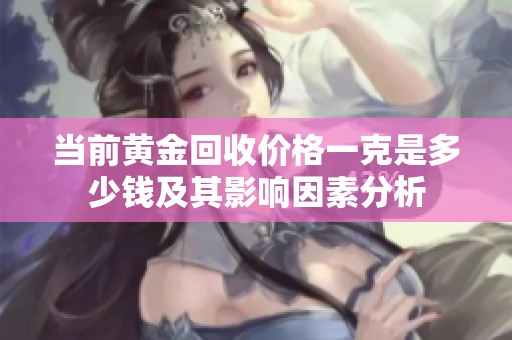 当前黄金回收价格一克是多少钱及其影响因素分析