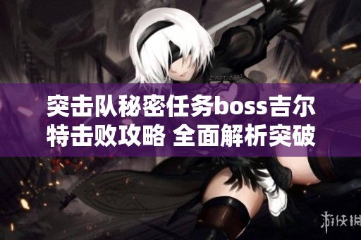 突击队秘密任务boss吉尔特击败攻略 全面解析突破技巧与策略