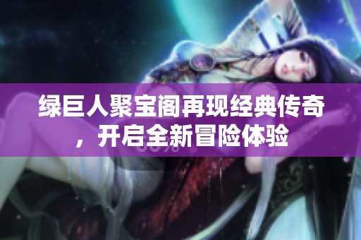 绿巨人聚宝阁再现经典传奇，开启全新冒险体验