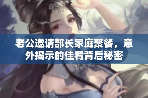老公邀请部长家庭聚餐，意外揭示的佳肴背后秘密
