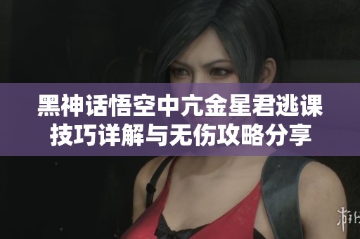 黑神话悟空中亢金星君逃课技巧详解与无伤攻略分享