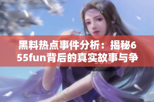 黑料热点事件分析：揭秘655fun背后的真实故事与争议