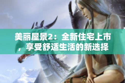 美丽屋景2：全新住宅上市，享受舒适生活的新选择