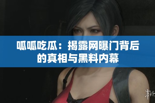 呱呱吃瓜：揭露网曝门背后的真相与黑料内幕