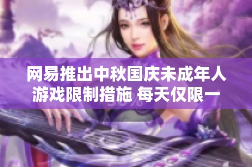 网易推出中秋国庆未成年人游戏限制措施 每天仅限一小时