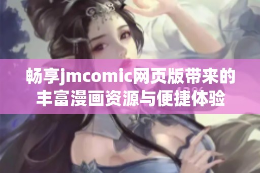 畅享jmcomic网页版带来的丰富漫画资源与便捷体验