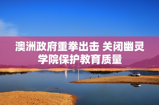 澳洲政府重拳出击 关闭幽灵学院保护教育质量