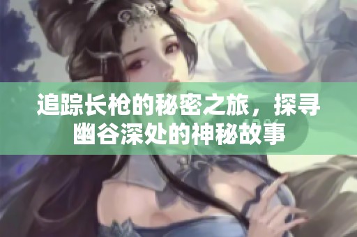 追踪长枪的秘密之旅，探寻幽谷深处的神秘故事