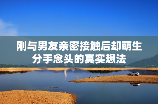 刚与男友亲密接触后却萌生分手念头的真实想法