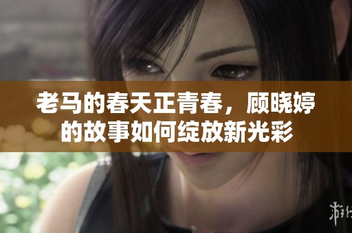 老马的春天正青春，顾晓婷的故事如何绽放新光彩