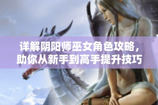 详解阴阳师巫女角色攻略，助你从新手到高手提升技巧